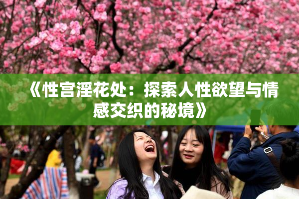 《性宫淫花处：探索人性欲望与情感交织的秘境》