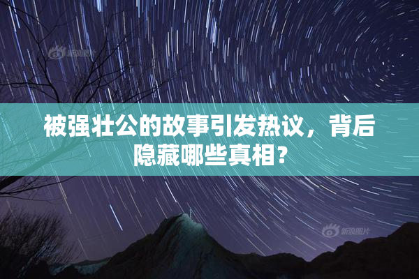 被强壮公的故事引发热议，背后隐藏哪些真相？
