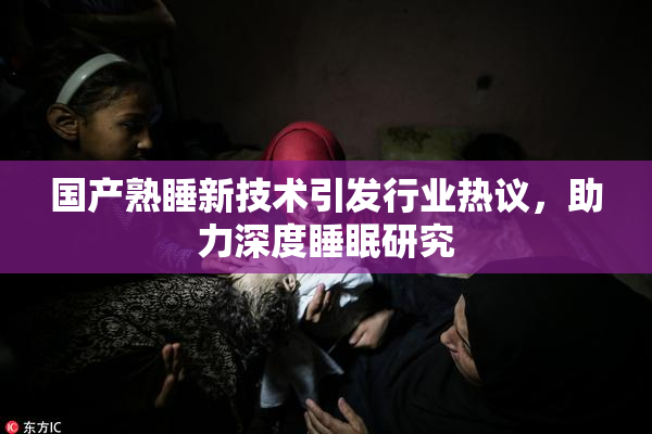 国产熟睡新技术引发行业热议，助力深度睡眠研究