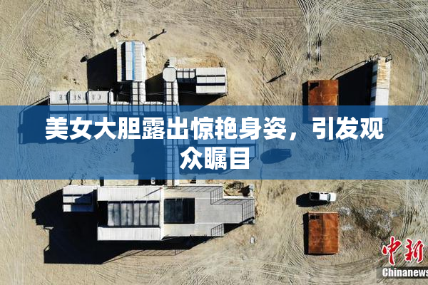 美女大胆露出惊艳身姿，引发观众瞩目