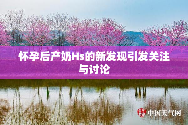 怀孕后产奶Hs的新发现引发关注与讨论