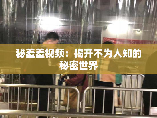 秘羞羞视频：揭开不为人知的秘密世界