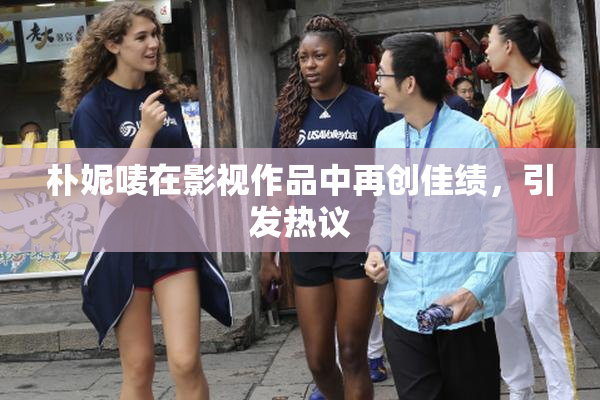 朴妮唛在影视作品中再创佳绩，引发热议