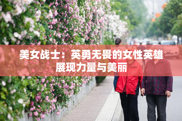美女战士：英勇无畏的女性英雄展现力量与美丽