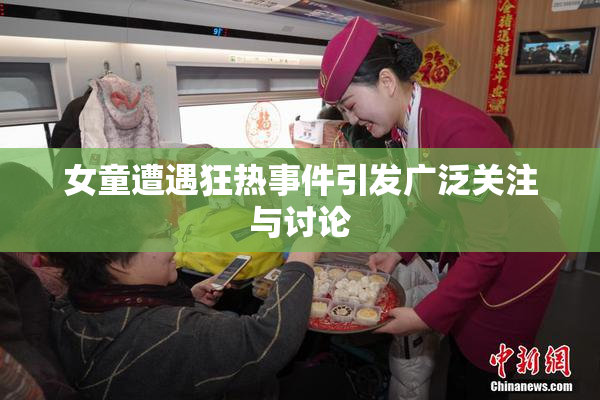 女童遭遇狂热事件引发广泛关注与讨论