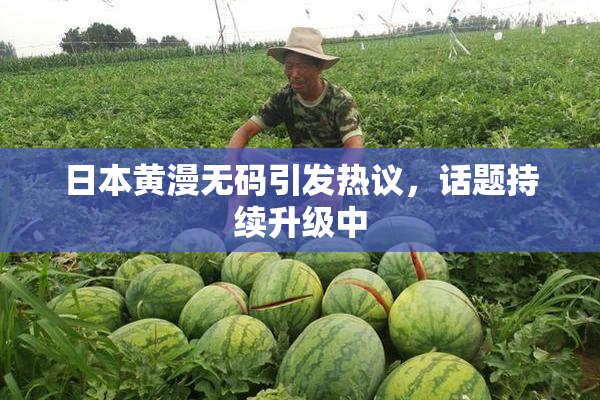 日本黄漫无码引发热议，话题持续升级中