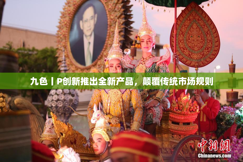 九色丨P创新推出全新产品，颠覆传统市场规则