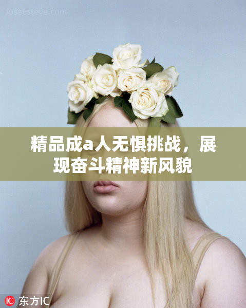 精品成a人无惧挑战，展现奋斗精神新风貌