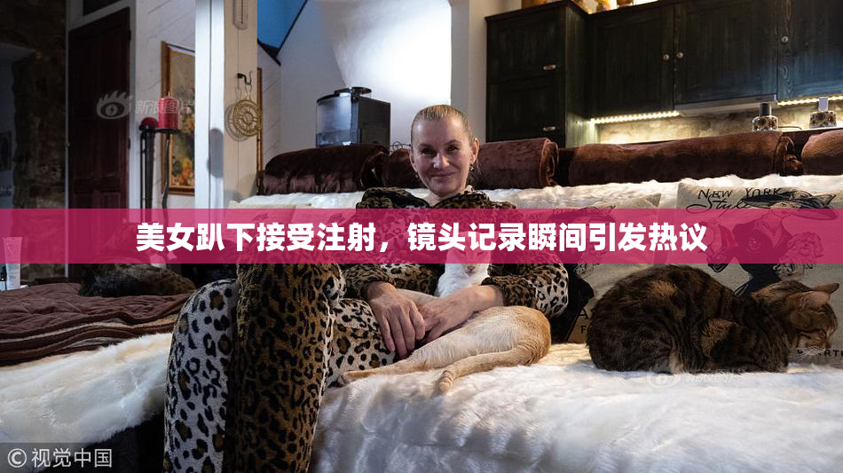 美女趴下接受注射，镜头记录瞬间引发热议