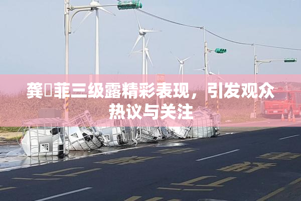 龚玥菲三级露精彩表现，引发观众热议与关注