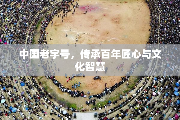 中国老字号，传承百年匠心与文化智慧
