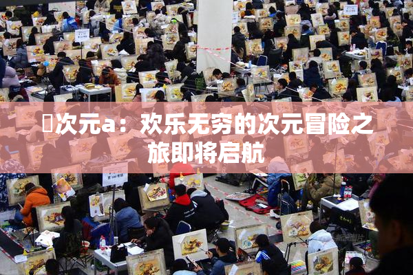 囧次元a：欢乐无穷的次元冒险之旅即将启航