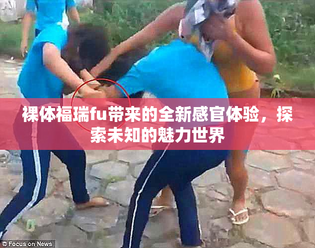裸体福瑞fu带来的全新感官体验，探索未知的魅力世界