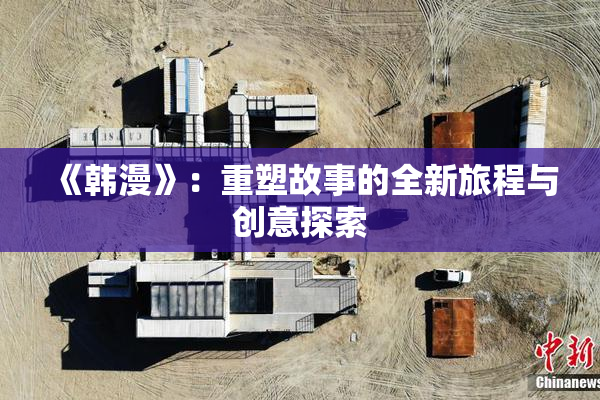 《韩漫》：重塑故事的全新旅程与创意探索