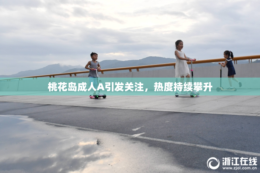 桃花岛成人A引发关注，热度持续攀升