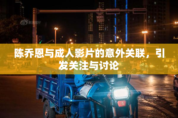陈乔恩与成人影片的意外关联，引发关注与讨论