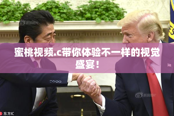 蜜桃视频.c带你体验不一样的视觉盛宴！