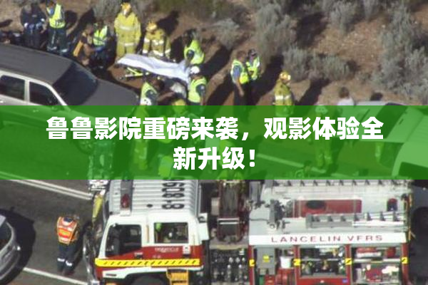 鲁鲁影院重磅来袭，观影体验全新升级！