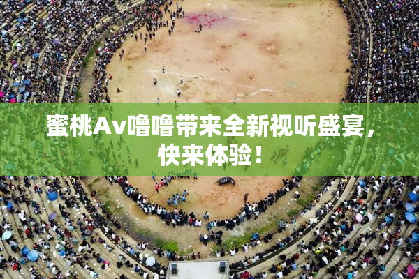 蜜桃Av噜噜带来全新视听盛宴，快来体验！