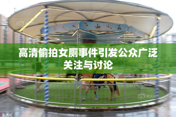 高清偷拍女厕事件引发公众广泛关注与讨论