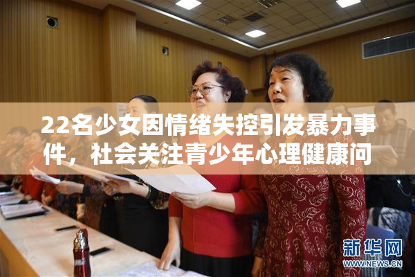 22名少女因情绪失控引发暴力事件，社会关注青少年心理健康问题