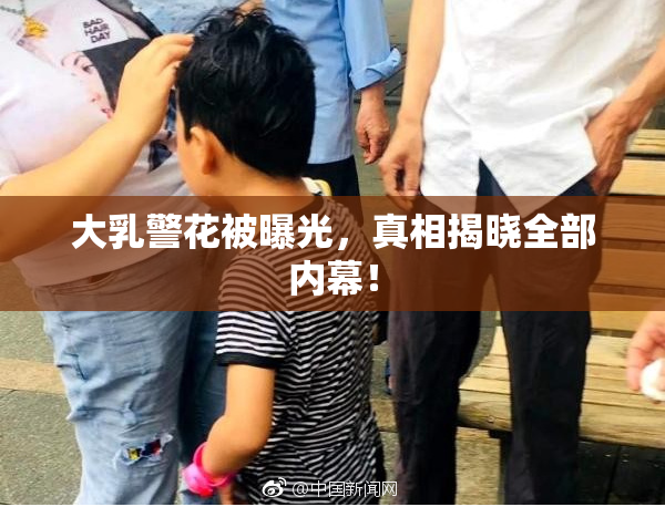 大乳警花被曝光，真相揭晓全部内幕！