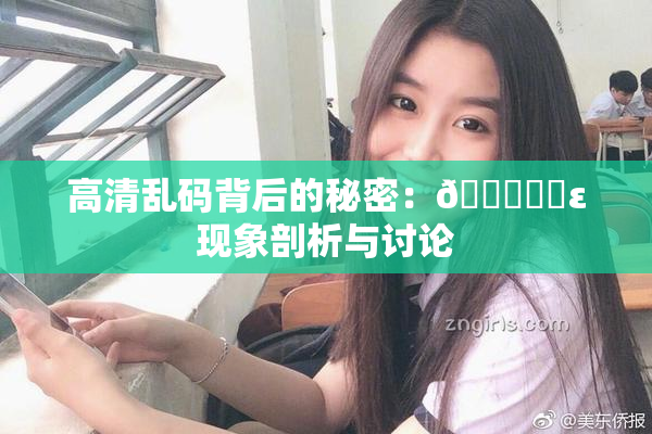 高清乱码背后的秘密：🔞❌‌ε现象剖析与讨论
