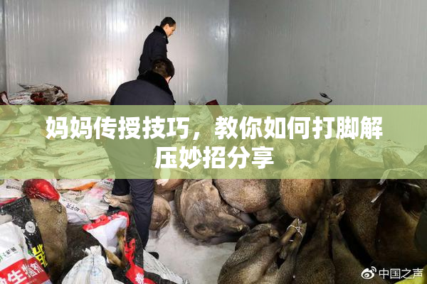 妈妈传授技巧，教你如何打脚解压妙招分享