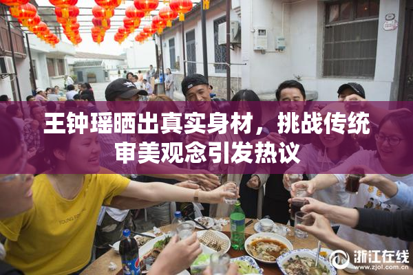 王钟瑶晒出真实身材，挑战传统审美观念引发热议