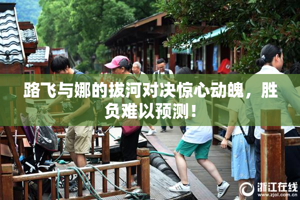 路飞与娜的拔河对决惊心动魄，胜负难以预测！