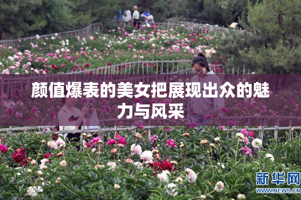 颜值爆表的美女把展现出众的魅力与风采