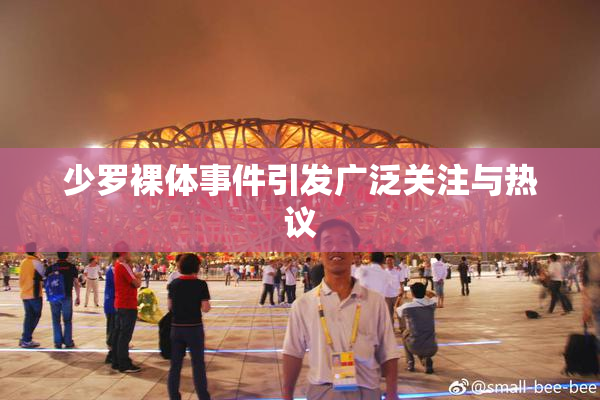 少罗裸体事件引发广泛关注与热议