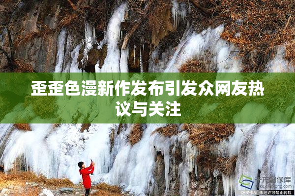 歪歪色漫新作发布引发众网友热议与关注