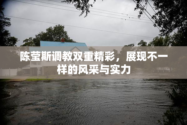 陈莹斯调教双重精彩，展现不一样的风采与实力