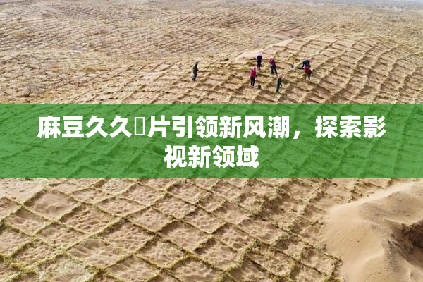 麻豆久久婬片引领新风潮，探索影视新领域