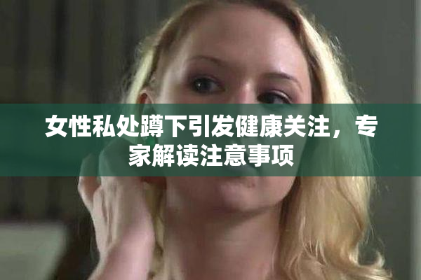 女性私处蹲下引发健康关注，专家解读注意事项