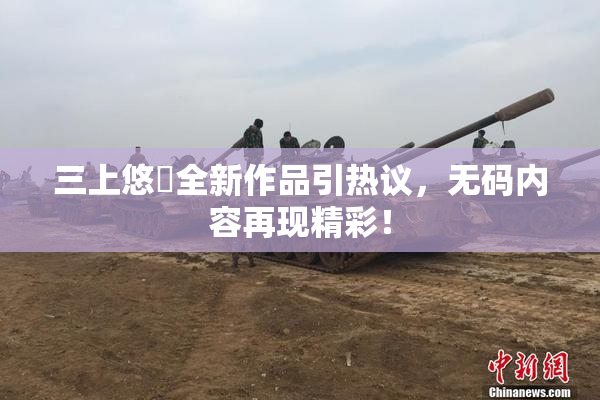 三上悠亜全新作品引热议，无码内容再现精彩！