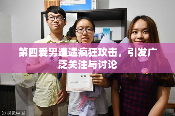 第四爱男遭遇疯狂攻击，引发广泛关注与讨论
