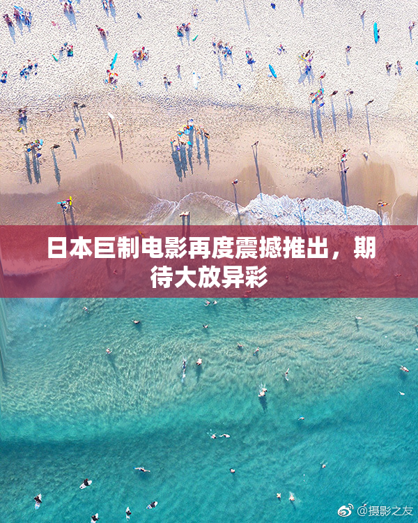 日本巨制电影再度震撼推出，期待大放异彩