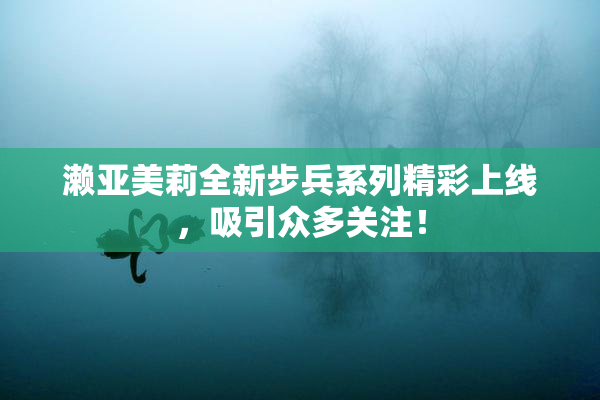 濑亚美莉全新步兵系列精彩上线，吸引众多关注！