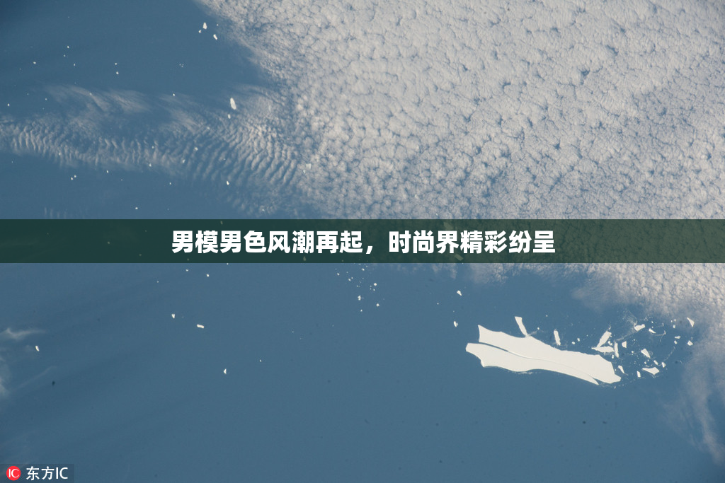男模男色风潮再起，时尚界精彩纷呈