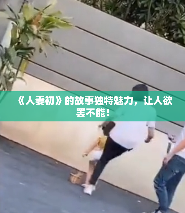 《人妻初》的故事独特魅力，让人欲罢不能！