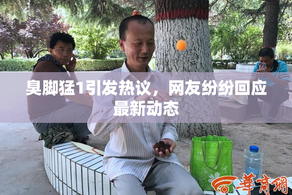 臭脚猛1引发热议，网友纷纷回应最新动态