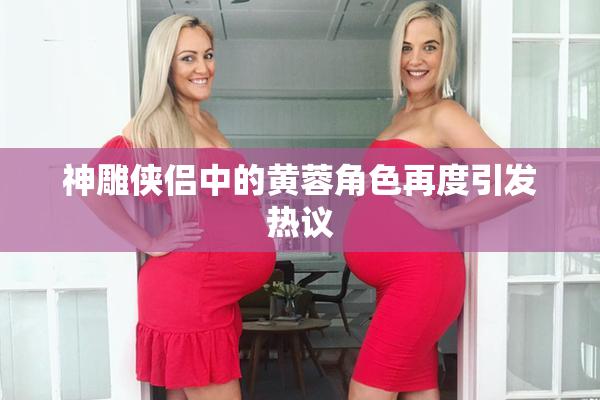 神雕侠侣中的黄蓉角色再度引发热议