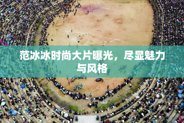 范冰冰时尚大片曝光，尽显魅力与风格