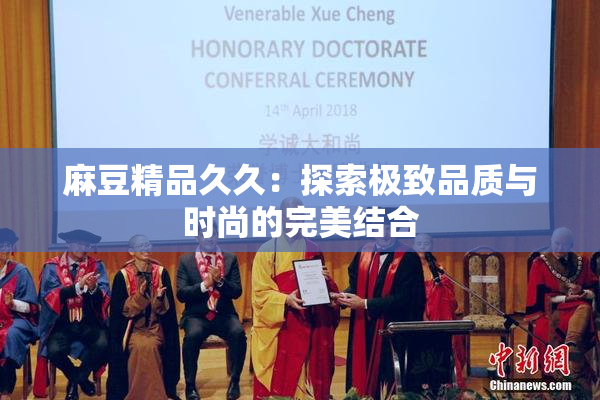 麻豆精品久久：探索极致品质与时尚的完美结合