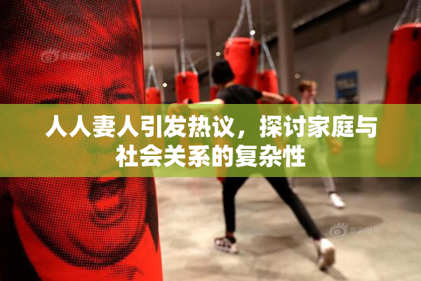 人人妻人引发热议，探讨家庭与社会关系的复杂性