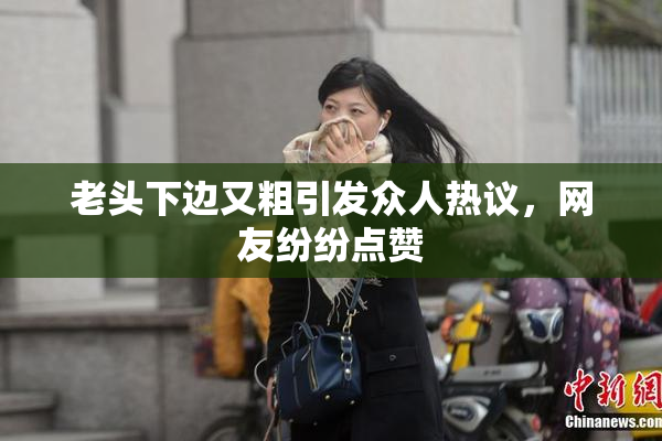 老头下边又粗引发众人热议，网友纷纷点赞
