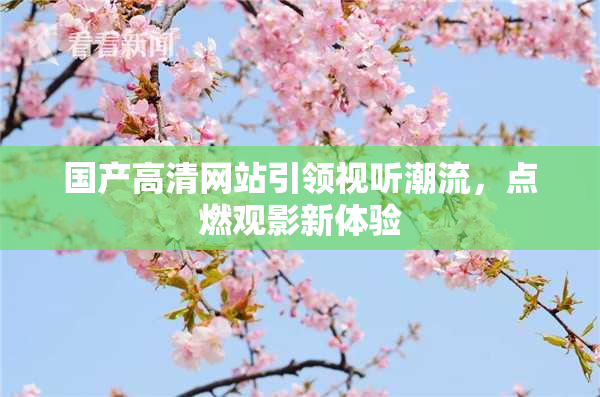 国产高清网站引领视听潮流，点燃观影新体验