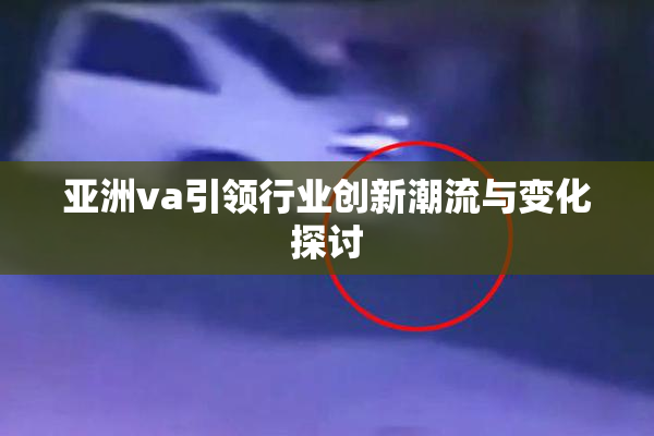 亚洲va引领行业创新潮流与变化探讨